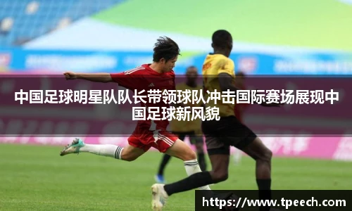 中国足球明星队队长带领球队冲击国际赛场展现中国足球新风貌
