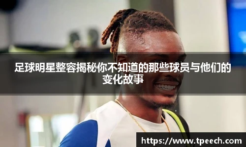 足球明星整容揭秘你不知道的那些球员与他们的变化故事